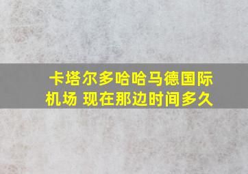 卡塔尔多哈哈马德国际机场 现在那边时间多久